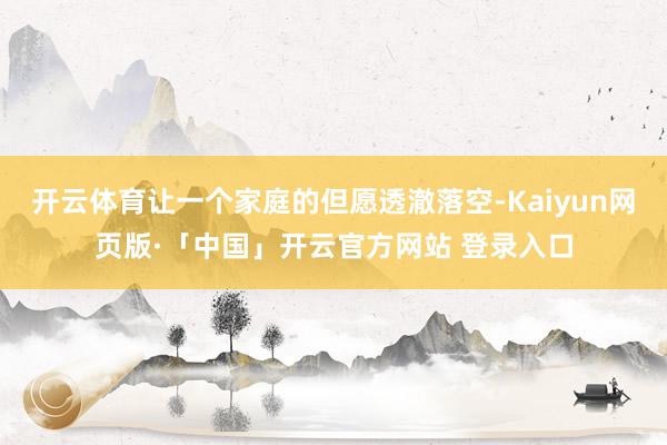开云体育让一个家庭的但愿透澈落空-Kaiyun网页版·「中国」开云官方网站 登录入口