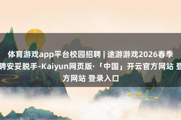 体育游戏app平台校园招聘 | 途游游戏2026春季校园招聘安妥脱手-Kaiyun网页版·「中国」开云官方网站 登录入口