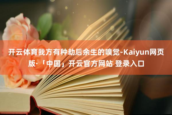 开云体育我方有种劫后余生的嗅觉-Kaiyun网页版·「中国」开云官方网站 登录入口
