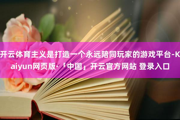 开云体育主义是打造一个永远陪同玩家的游戏平台-Kaiyun网页版·「中国」开云官方网站 登录入口