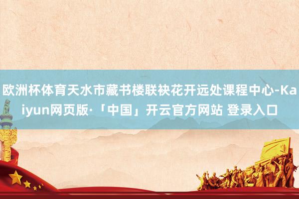 欧洲杯体育天水市藏书楼联袂花开远处课程中心-Kaiyun网页版·「中国」开云官方网站 登录入口