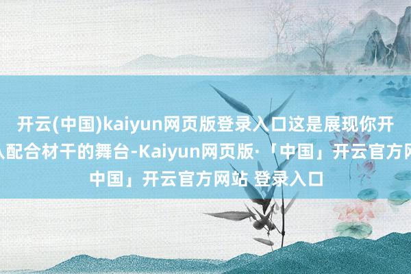 开云(中国)kaiyun网页版登录入口这是展现你开辟才能和团队配合材干的舞台-Kaiyun网页版·「中国」开云官方网站 登录入口