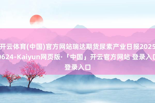 开云体育(中国)官方网站瑞达期货尿素产业日报20250624-Kaiyun网页版·「中国」开云官方网站 登录入口