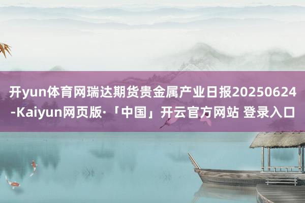 开yun体育网瑞达期货贵金属产业日报20250624-Kaiyun网页版·「中国」开云官方网站 登录入口