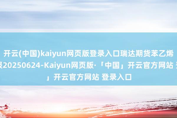 开云(中国)kaiyun网页版登录入口瑞达期货苯乙烯产业日报20250624-Kaiyun网页版·「中国」开云官方网站 登录入口