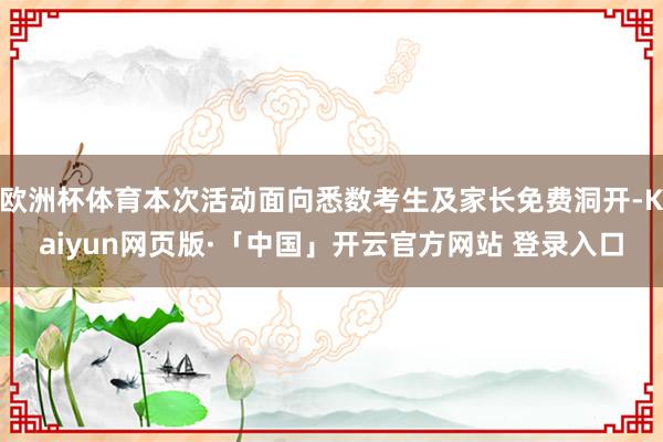 欧洲杯体育本次活动面向悉数考生及家长免费洞开-Kaiyun网页版·「中国」开云官方网站 登录入口