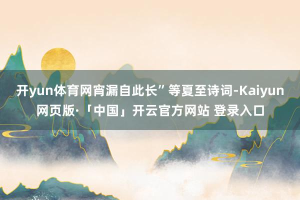 开yun体育网宵漏自此长”等夏至诗词-Kaiyun网页版·「中国」开云官方网站 登录入口
