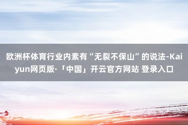 欧洲杯体育行业内素有“无裂不保山”的说法-Kaiyun网页版·「中国」开云官方网站 登录入口