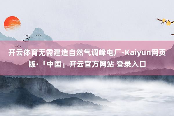 开云体育无需建造自然气调峰电厂-Kaiyun网页版·「中国」开云官方网站 登录入口