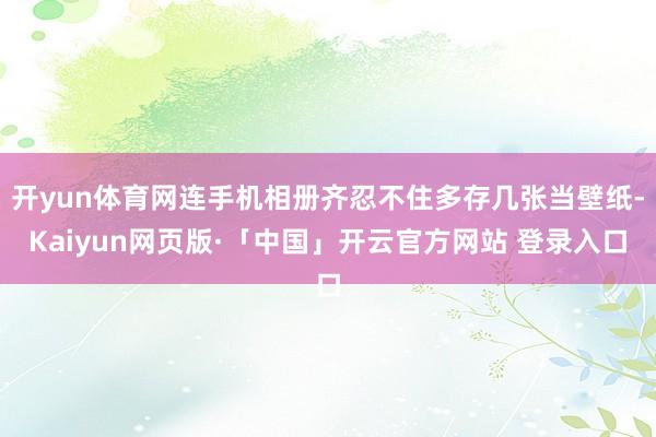 开yun体育网连手机相册齐忍不住多存几张当壁纸-Kaiyun网页版·「中国」开云官方网站 登录入口