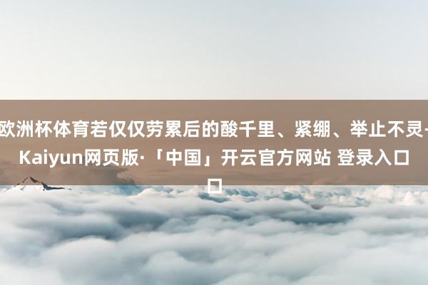 欧洲杯体育若仅仅劳累后的酸千里、紧绷、举止不灵-Kaiyun网页版·「中国」开云官方网站 登录入口