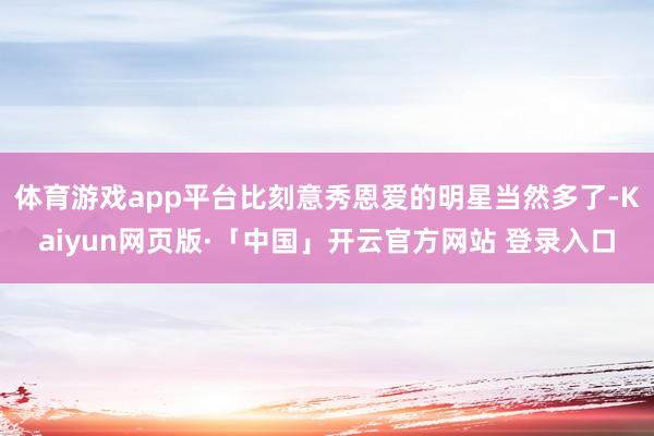 体育游戏app平台比刻意秀恩爱的明星当然多了-Kaiyun网页版·「中国」开云官方网站 登录入口