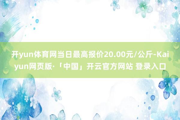 开yun体育网当日最高报价20.00元/公斤-Kaiyun网页版·「中国」开云官方网站 登录入口