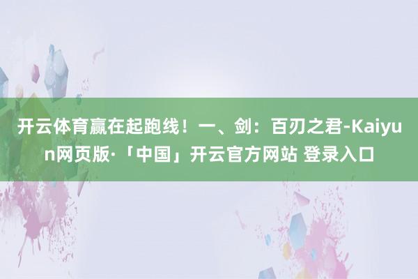 开云体育赢在起跑线！一、剑：百刃之君-Kaiyun网页版·「中国」开云官方网站 登录入口