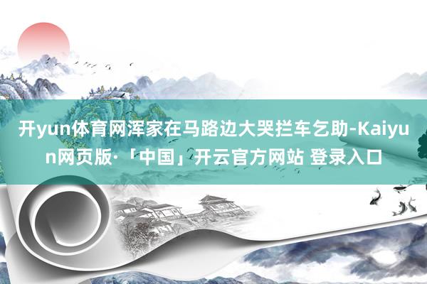 开yun体育网浑家在马路边大哭拦车乞助-Kaiyun网页版·「中国」开云官方网站 登录入口