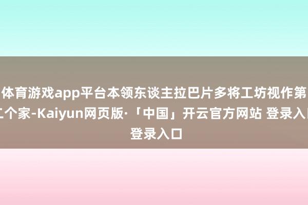 体育游戏app平台本领东谈主拉巴片多将工坊视作第二个家-Kaiyun网页版·「中国」开云官方网站 登录入口