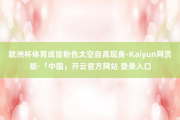 欧洲杯体育成皆粉色太空自高现身-Kaiyun网页版·「中国」开云官方网站 登录入口