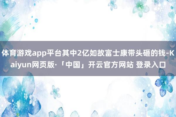 体育游戏app平台其中2亿如故富士康带头砸的钱-Kaiyun网页版·「中国」开云官方网站 登录入口