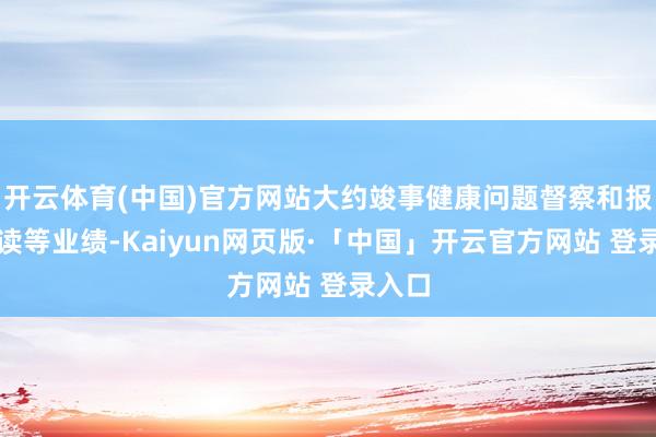 开云体育(中国)官方网站大约竣事健康问题督察和报告解读等业绩-Kaiyun网页版·「中国」开云官方网站 登录入口