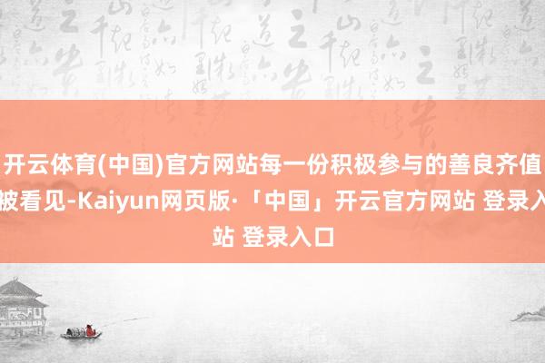 开云体育(中国)官方网站每一份积极参与的善良齐值得被看见-Kaiyun网页版·「中国」开云官方网站 登录入口