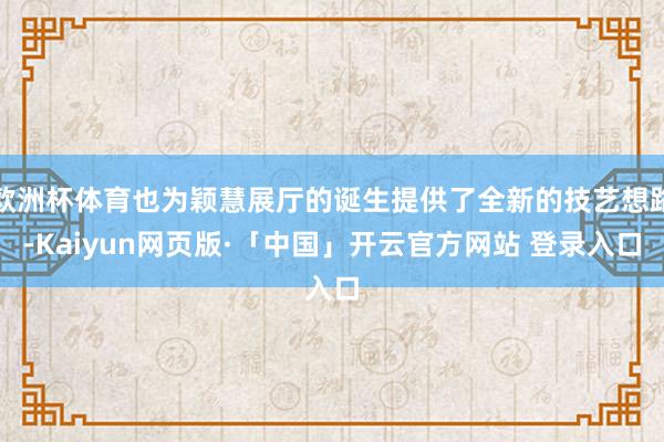 欧洲杯体育也为颖慧展厅的诞生提供了全新的技艺想路-Kaiyun网页版·「中国」开云官方网站 登录入口
