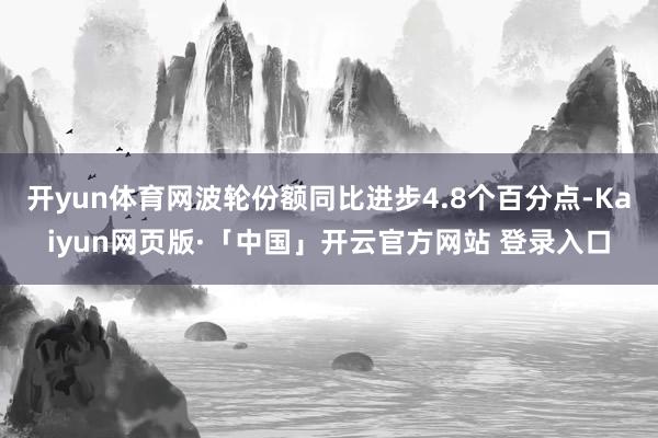开yun体育网波轮份额同比进步4.8个百分点-Kaiyun网页版·「中国」开云官方网站 登录入口