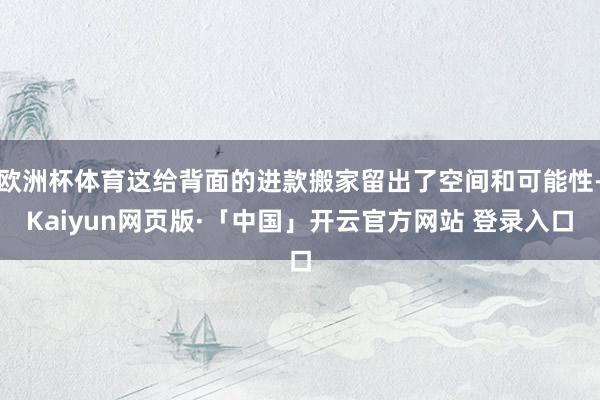 欧洲杯体育这给背面的进款搬家留出了空间和可能性-Kaiyun网页版·「中国」开云官方网站 登录入口