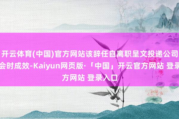 开云体育(中国)官方网站该辞任自离职呈文投递公司董事会时成效-Kaiyun网页版·「中国」开云官方网站 登录入口