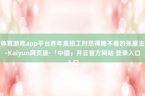 体育游戏app平台昨年底招工时愁得睡不着的张雇主-Kaiyun网页版·「中国」开云官方网站 登录入口