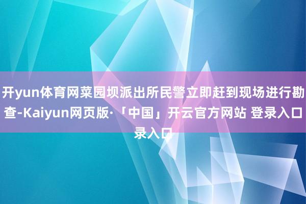开yun体育网菜园坝派出所民警立即赶到现场进行勘查-Kaiyun网页版·「中国」开云官方网站 登录入口