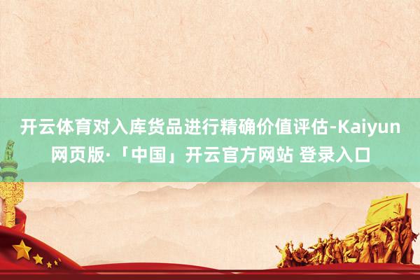 开云体育对入库货品进行精确价值评估-Kaiyun网页版·「中国」开云官方网站 登录入口