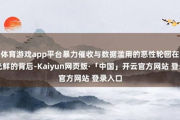 体育游戏app平台暴力催收与数据滥用的恶性轮回在功绩光鲜的背后-Kaiyun网页版·「中国」开云官方网站 登录入口