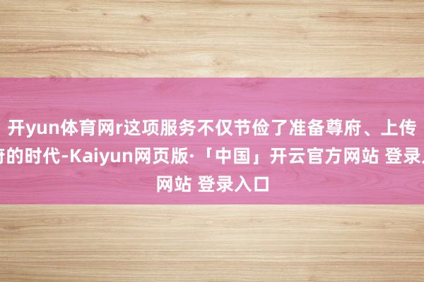 开yun体育网r这项服务不仅节俭了准备尊府、上传尊府的时代-Kaiyun网页版·「中国」开云官方网站 登录入口