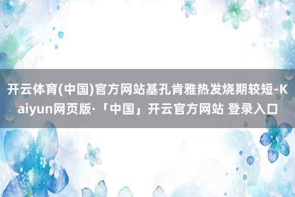开云体育(中国)官方网站基孔肯雅热发烧期较短-Kaiyun网页版·「中国」开云官方网站 登录入口