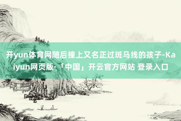 开yun体育网随后撞上又名正过斑马线的孩子-Kaiyun网页版·「中国」开云官方网站 登录入口