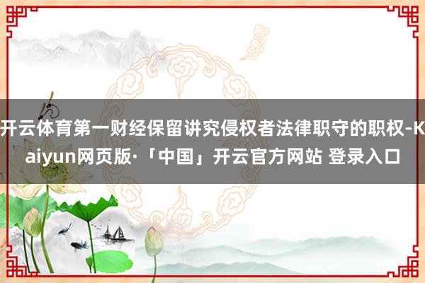 开云体育第一财经保留讲究侵权者法律职守的职权-Kaiyun网页版·「中国」开云官方网站 登录入口