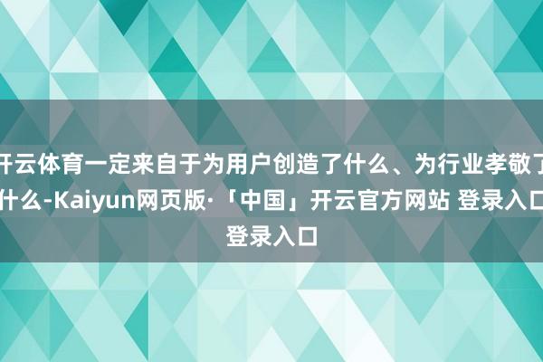 开云体育一定来自于为用户创造了什么、为行业孝敬了什么-Kaiyun网页版·「中国」开云官方网站 登录入口