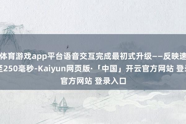 体育游戏app平台语音交互完成最初式升级——反映速率压至250毫秒-Kaiyun网页版·「中国」开云官方网站 登录入口