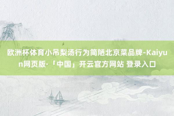 欧洲杯体育小吊梨汤行为简陋北京菜品牌-Kaiyun网页版·「中国」开云官方网站 登录入口