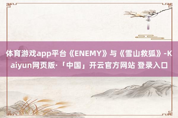 体育游戏app平台《ENEMY》与《雪山救狐》-Kaiyun网页版·「中国」开云官方网站 登录入口