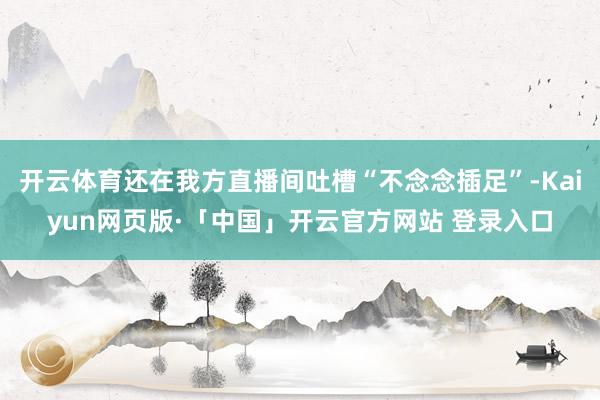 开云体育还在我方直播间吐槽“不念念插足”-Kaiyun网页版·「中国」开云官方网站 登录入口