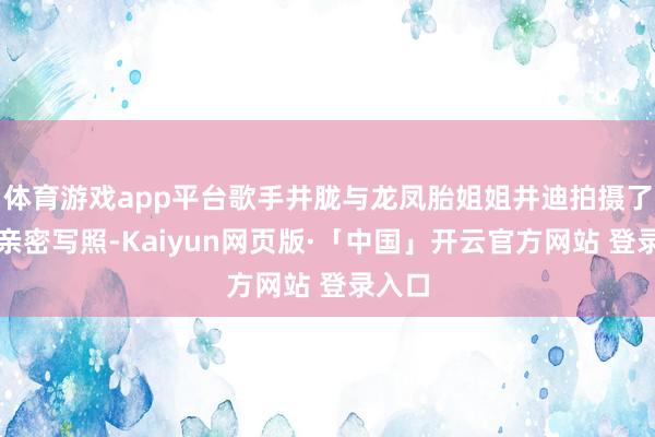 体育游戏app平台歌手井胧与龙凤胎姐姐井迪拍摄了一组亲密写照-Kaiyun网页版·「中国」开云官方网站 登录入口