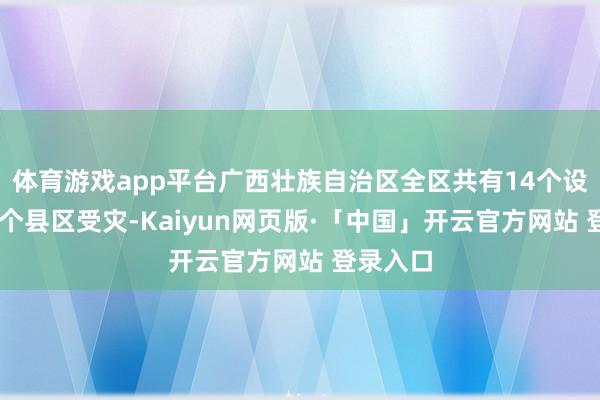 体育游戏app平台广西壮族自治区全区共有14个设区市63个县区受灾-Kaiyun网页版·「中国」开云官方网站 登录入口