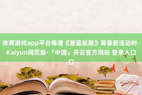 体育游戏app平台每逢《碧蓝航路》筹备新活动时-Kaiyun网页版·「中国」开云官方网站 登录入口