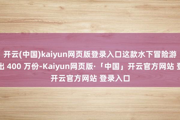 开云(中国)kaiyun网页版登录入口这款水下冒险游戏已售出 400 万份-Kaiyun网页版·「中国」开云官方网站 登录入口