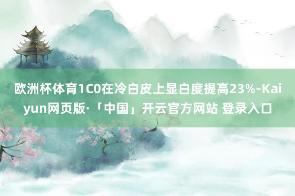 欧洲杯体育1C0在冷白皮上显白度提高23%-Kaiyun网页版·「中国」开云官方网站 登录入口