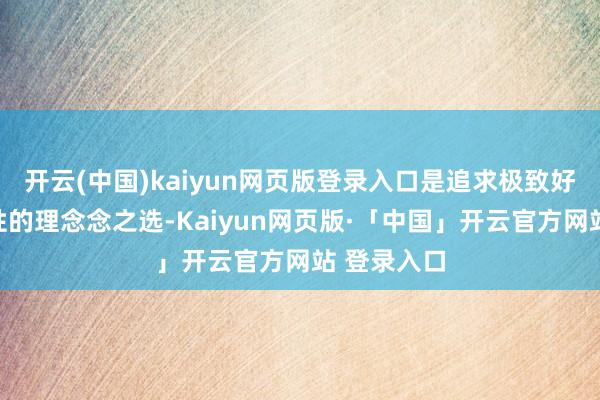 开云(中国)kaiyun网页版登录入口是追求极致好意思感女性的理念念之选-Kaiyun网页版·「中国」开云官方网站 登录入口