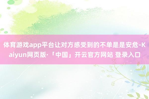 体育游戏app平台让对方感受到的不单是是安危-Kaiyun网页版·「中国」开云官方网站 登录入口