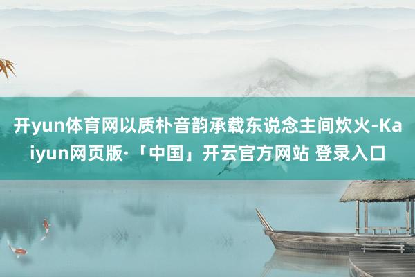 开yun体育网以质朴音韵承载东说念主间炊火-Kaiyun网页版·「中国」开云官方网站 登录入口
